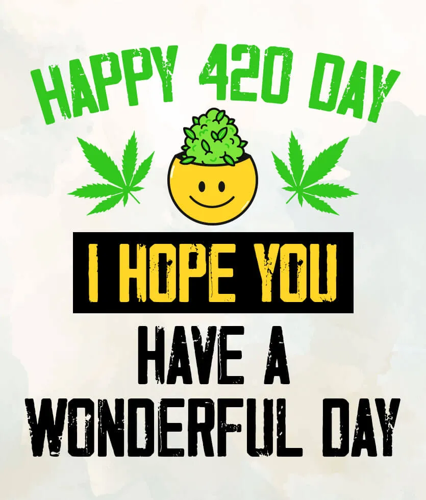 Happy 420 Day, I hope you have a wonderful day