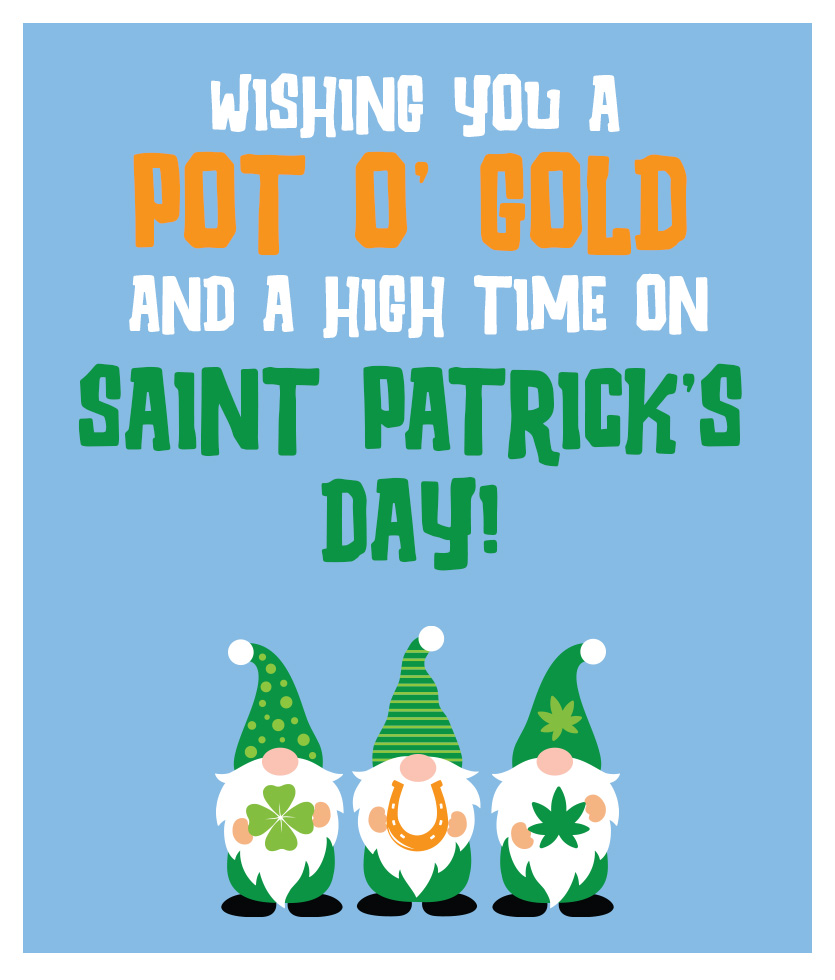 Wishing you a POT O' Gold and a high time on Saint Patrick's Day.